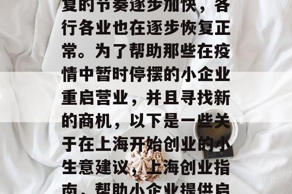 上海疫情期间,经济恢复的节奏逐步加快,各行各业也在逐步恢复正常。为了帮助那些在疫情中暂时停摆的小企业重启营业,并且寻找新的商机,以下是一些关于在上海开始创业的小生意建议,上海创业指南,帮助小企业提供启动资金与商业机遇 上海疫情期间,经济恢复的节奏逐步加快,各行各业也在逐步恢复正常。为了帮助那些在疫情中暂时停摆的小企业重启营业,并且寻找新的商机,以下是一些关于在上海开始创业的小生意建议,上海创业指南,帮助小企业提供启动资金与商业机遇