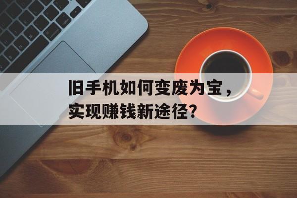 旧手机如何变废为宝，实现赚钱新途径？