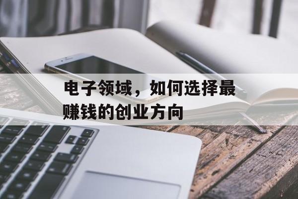 电子领域,如何选择最赚钱的创业方向 电子领域,如何选择最赚钱的创业方向