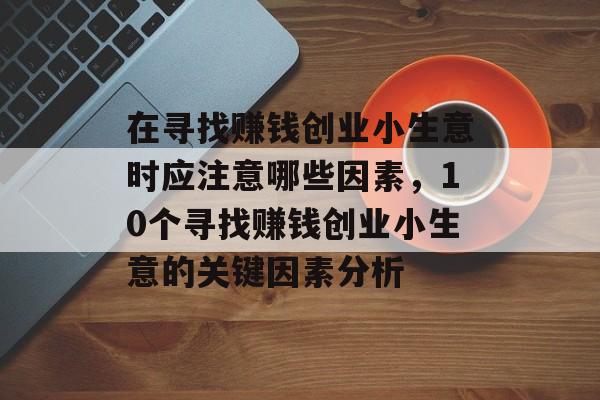 在寻找赚钱创业小生意时应注意哪些因素,10个寻找赚钱创业小生意的关键因素分析 在寻找赚钱创业小生意时应注意哪些因素,10个寻找赚钱创业小生意的关键因素分析