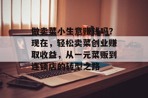 做卖菜小生意赚钱吗?现在,轻松卖菜创业赚取收益,从一元菜贩到连锁店的转型之路 做卖菜小生意赚钱吗?现在,轻松卖菜创业赚取收益,从一元菜贩到连锁店的转型之路