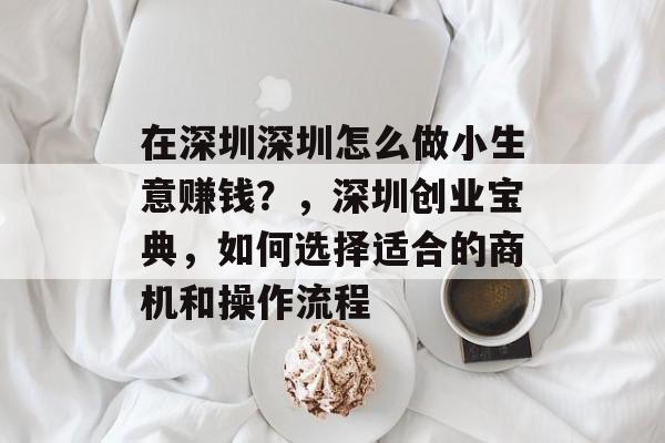 在深圳深圳怎么做小生意赚钱?,深圳创业宝典,如何选择适合的商机和操作流程 在深圳深圳怎么做小生意赚钱?,深圳创业宝典,如何选择适合的商机和操作流程