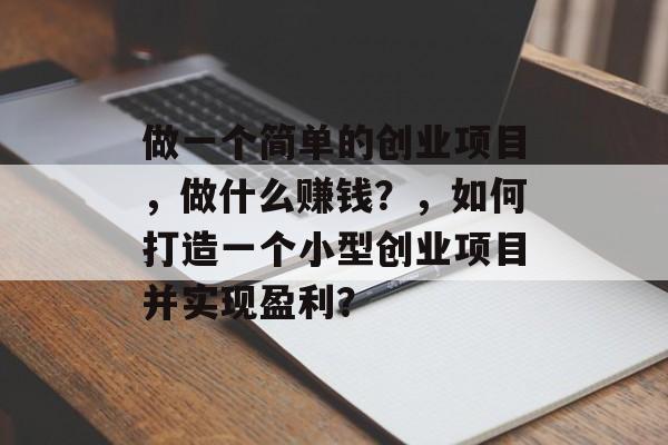 做一个简单的创业项目,做什么赚钱?,如何打造一个小型创业项目并实现盈利? 做一个简单的创业项目,做什么赚钱?,如何打造一个小型创业项目并实现盈利?