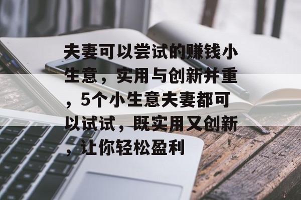 夫妻可以尝试的赚钱小生意,实用与创新并重,5个小生意夫妻都可以试试,既实用又创新,让你轻松盈利 夫妻可以尝试的赚钱小生意,实用与创新并重,5个小生意夫妻都可以试试,既实用又创新,让你轻松盈利