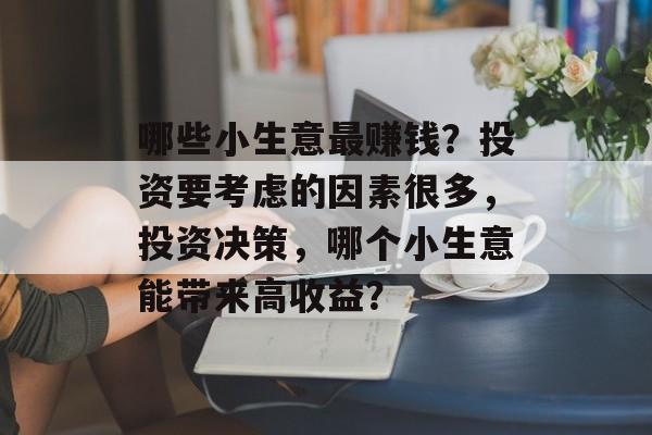 哪些小生意最赚钱?投资要考虑的因素很多,投资决策,哪个小生意能带来高收益? 哪些小生意最赚钱?投资要考虑的因素很多,投资决策,哪个小生意能带来高收益?
