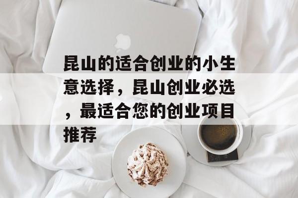 昆山的适合创业的小生意选择,昆山创业必选,最适合您的创业项目推荐 昆山的适合创业的小生意选择,昆山创业必选,最适合您的创业项目推荐