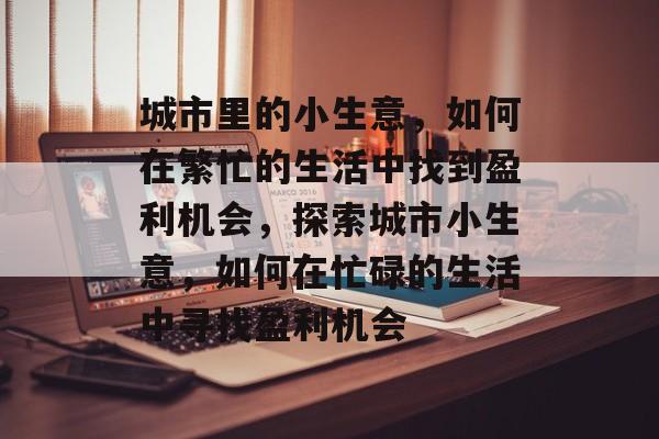 城市里的小生意,如何在繁忙的生活中找到盈利机会,探索城市小生意,如何在忙碌的生活中寻找盈利机会 城市里的小生意,如何在繁忙的生活中找到盈利机会,探索城市小生意,如何在忙碌的生活中寻找盈利机会