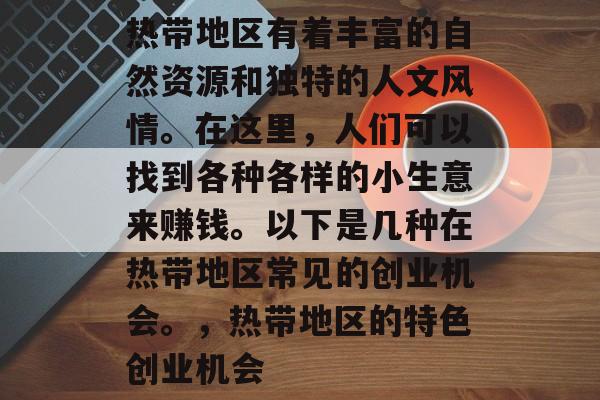 热带地区有着丰富的自然资源和独特的人文风情。在这里,人们可以找到各种各样的小生意来赚钱。以下是几种在热带地区常见的创业机会。,热带地区的特色创业机会 热带地区有着丰富的自然资源和独特的人文风情。在这里,人们可以找到各种各样的小生意来赚钱。以下是几种在热带地区常见的创业机会。,热带地区的特色创业机会