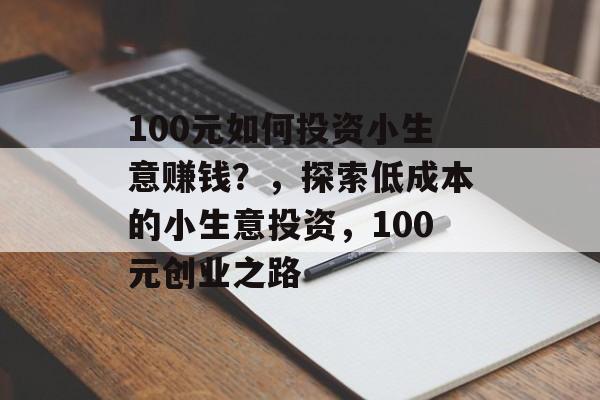 100元如何投资小生意赚钱?,探索低成本的小生意投资,100元创业之路 100元如何投资小生意赚钱?,探索低成本的小生意投资,100元创业之路