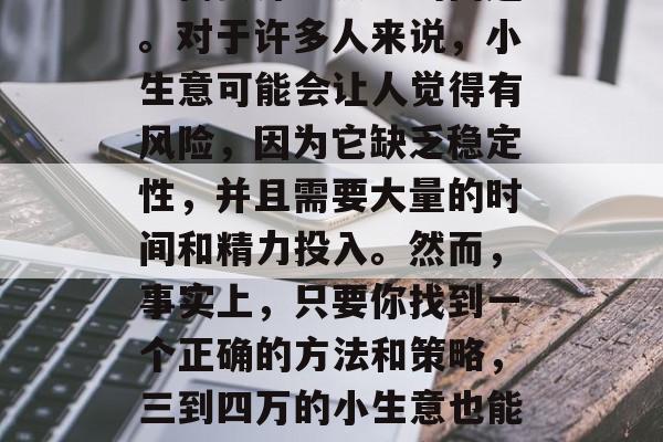 三到四万小生意赚钱吗?这是一个看似简单实则需要深思熟虑的问题。对于许多人来说,小生意可能会让人觉得有风险,因为它缺乏稳定性,并且需要大量的时间和精力投入。然而,事实上,只要你找到一个正确的方法和策略,三到四万的小生意也能获得成功。,稳定小生意的投资,找到盈利之路的策略 三到四万小生意赚钱吗?这是一个看似简单实则需要深思熟虑的问题。对于许多人来说,小生意可能会让人觉得有风险,因为它缺乏稳定性,并且需要大量的时间和精力投入。然而,事实上,只要你找到一个正确的方法和策略,三到四万的小生意也能获得成功。,稳定小生意的投资,找到盈利之路的策略