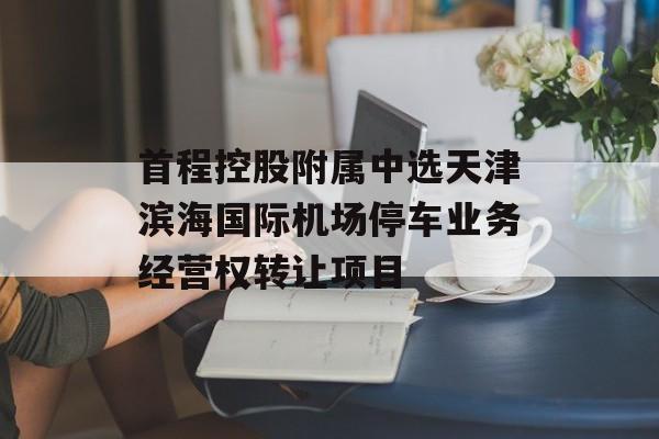 首程控股附属中选天津滨海国际机场停车业务经营权转让项目 首程控股附属中选天津滨海国际机场停车业务经营权转让项目