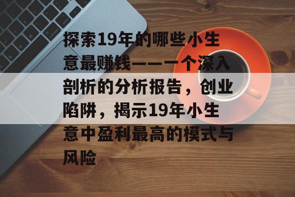 探索19年的哪些小生意最赚钱——一个深入剖析的分析报告，创业陷阱，揭示19年小生意中盈利最高的模式与风险