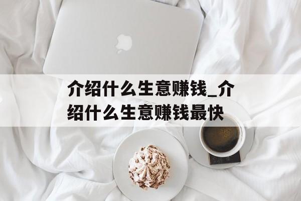 介绍什么生意赚钱_介绍什么生意赚钱最快 介绍什么生意赚钱_介绍什么生意赚钱最快
