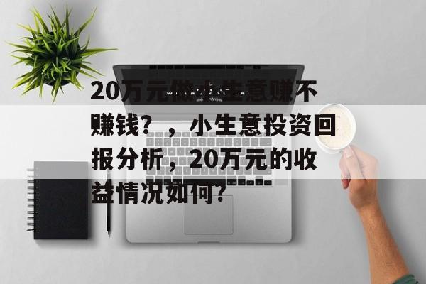 20万元做小生意赚不赚钱?,小生意投资回报分析,20万元的收益情况如何? 20万元做小生意赚不赚钱?,小生意投资回报分析,20万元的收益情况如何?