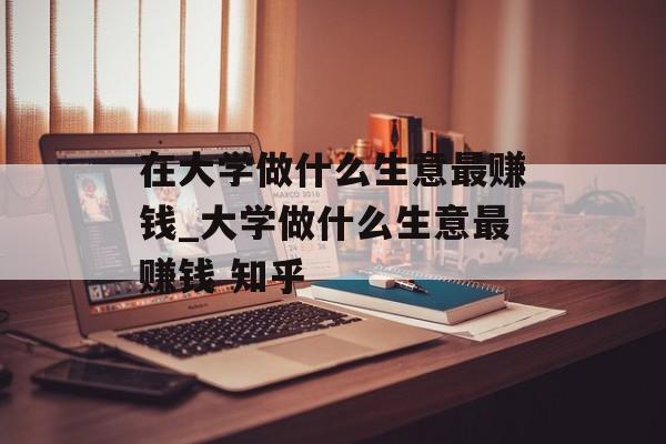 在大学做什么生意最赚钱_大学做什么生意最赚钱 知乎 在大学做什么生意最赚钱_大学做什么生意最赚钱 知乎