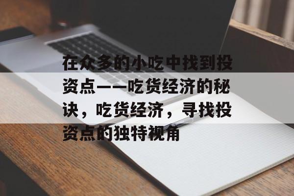 在众多的小吃中找到投资点——吃货经济的秘诀,吃货经济,寻找投资点的独特视角 在众多的小吃中找到投资点——吃货经济的秘诀,吃货经济,寻找投资点的独特视角