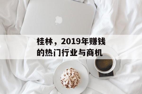 桂林,2019年赚钱的热门行业与商机 桂林,2019年赚钱的热门行业与商机