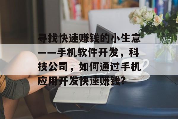 寻找快速赚钱的小生意——手机软件开发,科技公司,如何通过手机应用开发快速赚钱? 寻找快速赚钱的小生意——手机软件开发,科技公司,如何通过手机应用开发快速赚钱?