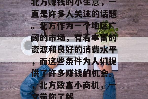 北方赚钱的小生意,一直是许多人关注的话题。北方作为一个地区广阔的市场,有着丰富的资源和良好的消费水平,而这些条件为人们提供了许多赚钱的机会。,北方致富小商机,一文带你了解 北方赚钱的小生意,一直是许多人关注的话题。北方作为一个地区广阔的市场,有着丰富的资源和良好的消费水平,而这些条件为人们提供了许多赚钱的机会。,北方致富小商机,一文带你了解