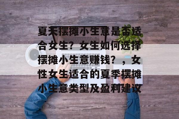 夏天摆摊小生意是否适合女生?女生如何选择摆摊小生意赚钱?,女性女生适合的夏季摆摊小生意类型及盈利建议 夏天摆摊小生意是否适合女生?女生如何选择摆摊小生意赚钱?,女性女生适合的夏季摆摊小生意类型及盈利建议