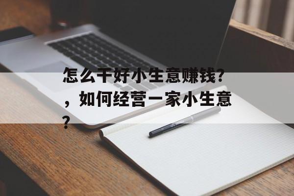 怎么干好小生意赚钱?,如何经营一家小生意? 怎么干好小生意赚钱?,如何经营一家小生意?