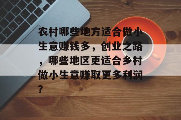 农村哪些地方适合做小生意赚钱多，创业之路，哪些地区更适合乡村做小生意赚取更多利润？