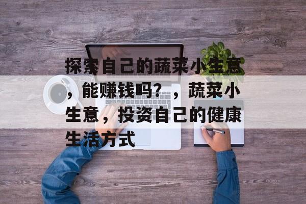 探索自己的蔬菜小生意，能赚钱吗？，蔬菜小生意，投资自己的健康生活方式