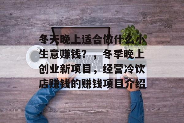 冬天晚上适合做什么小生意赚钱?,冬季晚上创业新项目,经营冷饮店赚钱的赚钱项目介绍 冬天晚上适合做什么小生意赚钱?,冬季晚上创业新项目,经营冷饮店赚钱的赚钱项目介绍