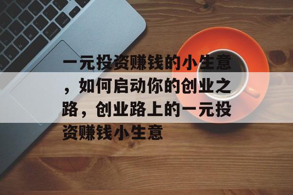 一元投资赚钱的小生意,如何启动你的创业之路,创业路上的一元投资赚钱小生意 一元投资赚钱的小生意,如何启动你的创业之路,创业路上的一元投资赚钱小生意