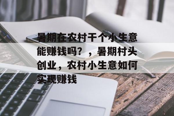 暑期在农村干个小生意能赚钱吗?,暑期村头创业,农村小生意如何实现赚钱 暑期在农村干个小生意能赚钱吗?,暑期村头创业,农村小生意如何实现赚钱
