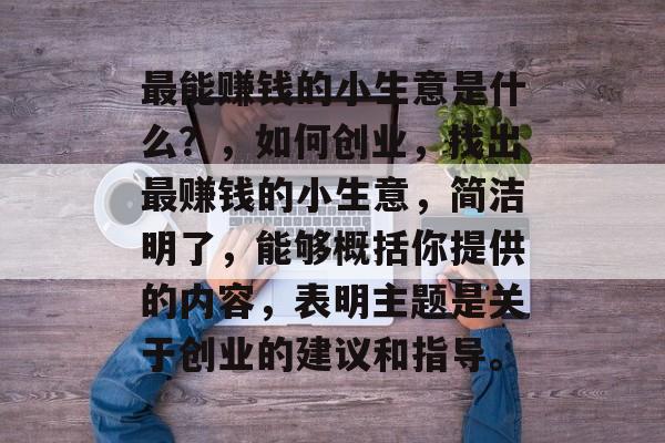 最能赚钱的小生意是什么?,如何创业,找出最赚钱的小生意,简洁明了,能够概括你提供的内容,表明主题是关于创业的建议和指导。 最能赚钱的小生意是什么?,如何创业,找出最赚钱的小生意,简洁明了,能够概括你提供的内容,表明主题是关于创业的建议和指导。