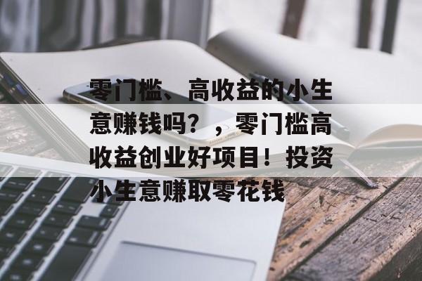 零门槛、高收益的小生意赚钱吗?,零门槛高收益创业好项目!投资小生意赚取零花钱 零门槛、高收益的小生意赚钱吗?,零门槛高收益创业好项目!投资小生意赚取零花钱