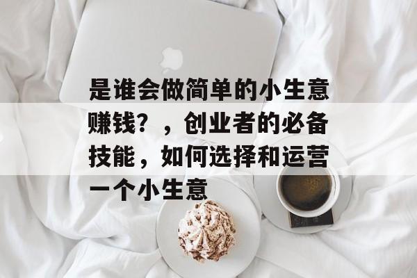是谁会做简单的小生意赚钱?,创业者的必备技能,如何选择和运营一个小生意 是谁会做简单的小生意赚钱?,创业者的必备技能,如何选择和运营一个小生意