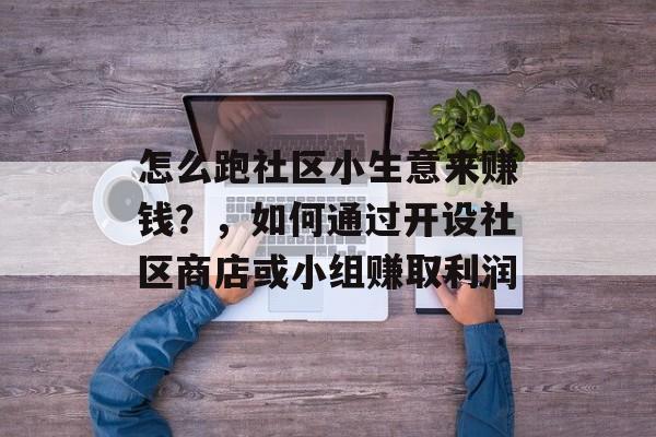怎么跑社区小生意来赚钱?,如何通过开设社区商店或小组赚取利润 怎么跑社区小生意来赚钱?,如何通过开设社区商店或小组赚取利润