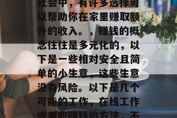 在家做什么好赚钱小生意?这个问题的答案因人而异,因为每个人的兴趣爱好、技能水平和经济状况都不同。但是,在这个快节奏的现代社会中,有许多选择可以帮助你在家里赚取额外的收入。,赚钱的概念往往是多元化的,以下是一些相对安全且简单的小生意,这些生意没有风险。以下是几个可能的工作,在线工作或兼职赚钱的方法,不需要专业技能就能实现财富增长!在家赚钱的不同方法(至少一些适合全职和兼职工作的想法,一些低成本赚钱的好方法 在家做什么好赚钱小生意?这个问题的答案因人而异,因为每个人的兴趣爱好、技能水平和经济状况都不同。但是,在这个快节奏的现代社会中,有许多选择可以帮助你在家里赚取额外的收入。,赚钱的概念往往是多元化的,以下是一些相对安全且简单的小生意,这些生意没有风险。以下是几个可能的工作,在线工作或兼职赚钱的方法,不需要专业技能就能实现财富增长!在家赚钱的不同方法(至少一些适合全职和兼职工作的想法,一些低成本赚钱的好方法