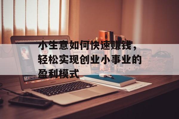 小生意如何快速赚钱,轻松实现创业小事业的盈利模式 小生意如何快速赚钱,轻松实现创业小事业的盈利模式