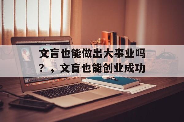 文盲也能做出大事业吗?,文盲也能创业成功 文盲也能做出大事业吗?,文盲也能创业成功
