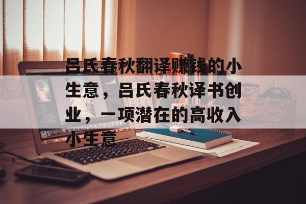 吕氏春秋翻译赚钱的小生意,吕氏春秋译书创业,一项潜在的高收入小生意 吕氏春秋翻译赚钱的小生意,吕氏春秋译书创业,一项潜在的高收入小生意