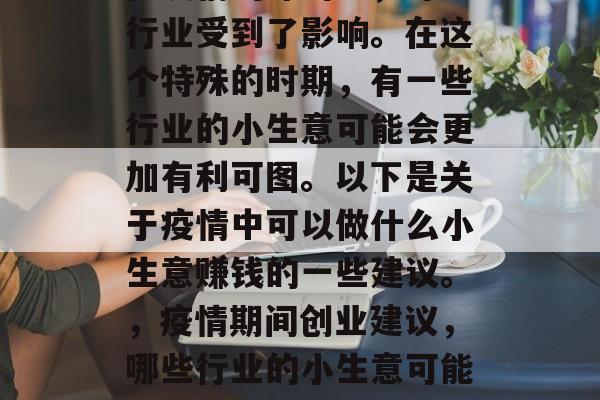 在疫情的冲击下,许多行业受到了影响。在这个特殊的时期,有一些行业的小生意可能会更加有利可图。以下是关于疫情中可以做什么小生意赚钱的一些建议。,疫情期间创业建议,哪些行业的小生意可能更受欢迎? 在疫情的冲击下,许多行业受到了影响。在这个特殊的时期,有一些行业的小生意可能会更加有利可图。以下是关于疫情中可以做什么小生意赚钱的一些建议。,疫情期间创业建议,哪些行业的小生意可能更受欢迎?