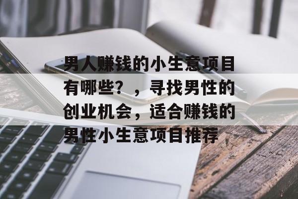 男人赚钱的小生意项目有哪些?,寻找男性的创业机会,适合赚钱的男性小生意项目推荐 男人赚钱的小生意项目有哪些?,寻找男性的创业机会,适合赚钱的男性小生意项目推荐
