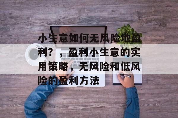 小生意如何无风险地盈利?,盈利小生意的实用策略,无风险和低风险的盈利方法 小生意如何无风险地盈利?,盈利小生意的实用策略,无风险和低风险的盈利方法