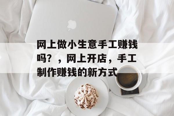 网上做小生意手工赚钱吗?,网上开店,手工制作赚钱的新方式 网上做小生意手工赚钱吗?,网上开店,手工制作赚钱的新方式