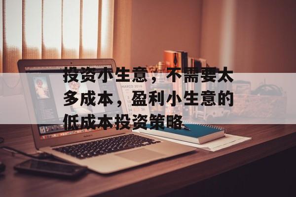 投资小生意,不需要太多成本,盈利小生意的低成本投资策略 投资小生意,不需要太多成本,盈利小生意的低成本投资策略