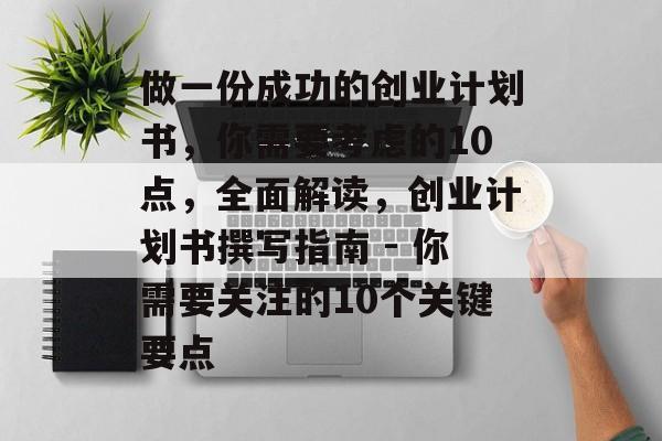 做一份成功的创业计划书,你需要考虑的10点,全面解读,创业计划书撰写指南 - 你需要关注的10个关键要点 做一份成功的创业计划书,你需要考虑的10点,全面解读,创业计划书撰写指南 - 你需要关注的10个关键要点