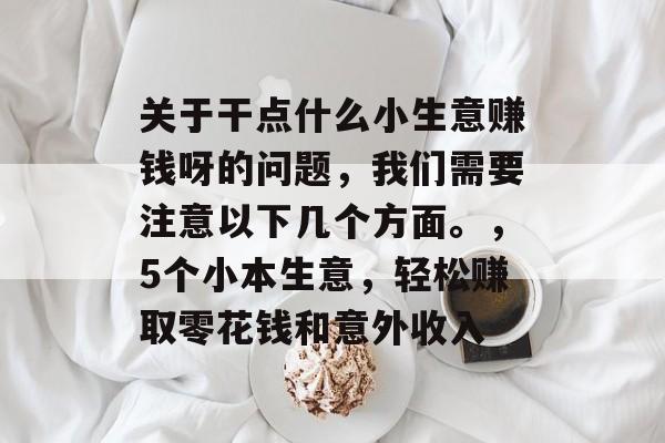 关于干点什么小生意赚钱呀的问题,我们需要注意以下几个方面。,5个小本生意,轻松赚取零花钱和意外收入 关于干点什么小生意赚钱呀的问题,我们需要注意以下几个方面。,5个小本生意,轻松赚取零花钱和意外收入