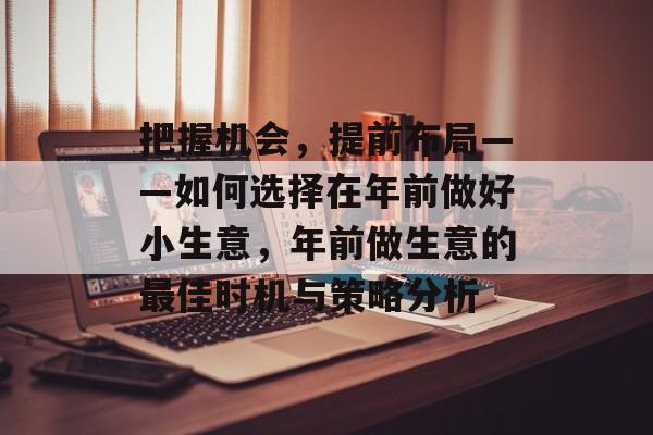 把握机会,提前布局——如何选择在年前做好小生意,年前做生意的最佳时机与策略分析 把握机会,提前布局——如何选择在年前做好小生意,年前做生意的最佳时机与策略分析