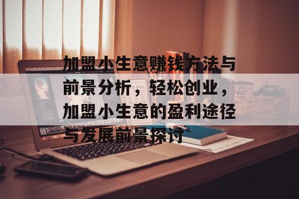 加盟小生意赚钱方法与前景分析,轻松创业,加盟小生意的盈利途径与发展前景探讨 加盟小生意赚钱方法与前景分析,轻松创业,加盟小生意的盈利途径与发展前景探讨