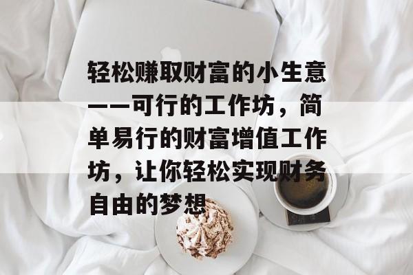 轻松赚取财富的小生意——可行的工作坊,简单易行的财富增值工作坊,让你轻松实现财务自由的梦想 轻松赚取财富的小生意——可行的工作坊,简单易行的财富增值工作坊,让你轻松实现财务自由的梦想