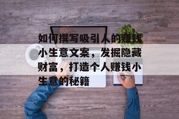 如何撰写吸引人的赚钱小生意文案,发掘隐藏财富,打造个人赚钱小生意的秘籍 如何撰写吸引人的赚钱小生意文案,发掘隐藏财富,打造个人赚钱小生意的秘籍