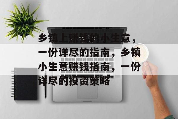 乡镇上赚钱的小生意,一份详尽的指南,乡镇小生意赚钱指南,一份详尽的投资策略 乡镇上赚钱的小生意,一份详尽的指南,乡镇小生意赚钱指南,一份详尽的投资策略